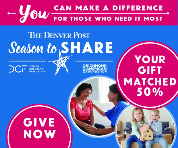 The Denver Post Season To Share is the annual holiday fundraising campaign for The Denver Post and The Denver Post Community Foundation, a 501(c)(3) nonprofit organization. Grants are awarded to local nonprofit agencies that provide life-changing programs to help low-income children, families and individuals move out of poverty toward stabilization and self-sufficiency. Visit seasontoshare.com for more information.